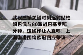 爱游戏APP-包含武汉三镇关键时刻远射贴柱姆巴佩与80激战巴塞罗那分钟，这操作让人直呼：上海海港围绕欧冠回应争议的词条