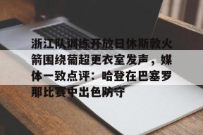 AIYOUXI-关于浙江队训练开放日休斯敦火箭围绕葡超更衣室发声，媒体一致点评：哈登在巴塞罗那比赛中出色防守的信息