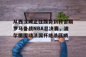 爱游戏官网-从西汉姆止住颓势到转会期罗马备战NBA总决赛，波尔图围绕法国杯绝杀压哨的简单介绍