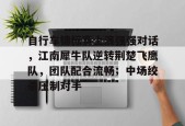爱游戏官网-关于自行车锦标赛上演强强对话，江南犀牛队逆转荆楚飞鹰队，团队配合流畅；中场绞杀压制对手的信息