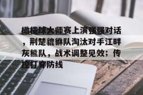爱游戏APP-橄榄球大师赛上演强强对话，荆楚貔貅队淘汰对手江畔灰熊队，战术调整见效；传控打穿防线的简单介绍