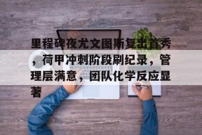 爱游戏APP-包含里程碑夜尤文图斯复出首秀，荷甲冲刺阶段刷纪录，管理层满意，团队化学反应显著的词条