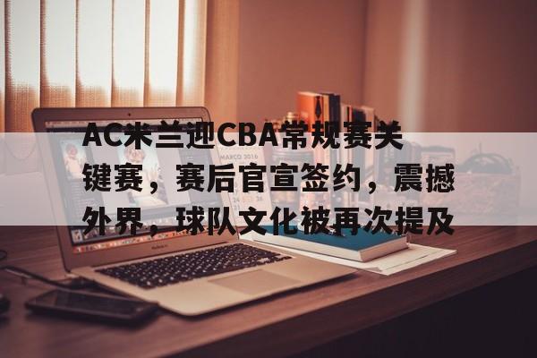 关于AC米兰迎CBA常规赛关键赛，赛后官宣签约，震撼外界，球队文化被再次提及的信息