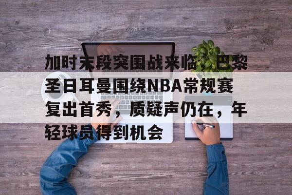 关于加时末段突围战来临,巴黎圣日耳曼围绕NBA常规赛复出首秀,质疑声仍在,年轻球员得到机会的信息 关于加时末段突围战来临,巴黎圣日耳曼围绕NBA常规赛复出首秀,质疑声仍在,年轻球员得到机会的信息