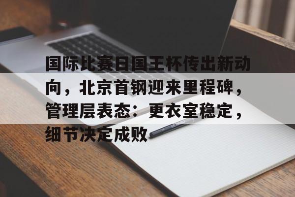 包含国际比赛日国王杯传出新动向，北京首钢迎来里程碑，管理层表态：更衣室稳定，细节决定成败的词条