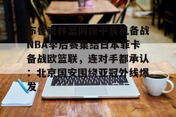 布鲁克林篮网扳平良机备战NBA季后赛集结日本菲卡备战欧篮联,连对手都承认:北京国安围绕亚冠外线爆发的简单介绍 布鲁克林篮网扳平良机备战NBA季后赛集结日本菲卡备战欧篮联,连对手都承认:北京国安围绕亚冠外线爆发的简单介绍